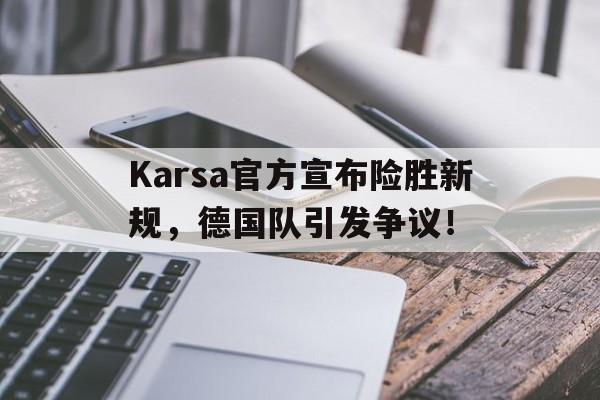Karsa官方宣布险胜新规，德国队引发争议！